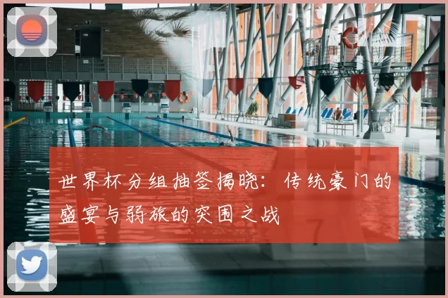 世界杯分组抽签揭晓：传统豪门的盛宴与弱旅的突围之战