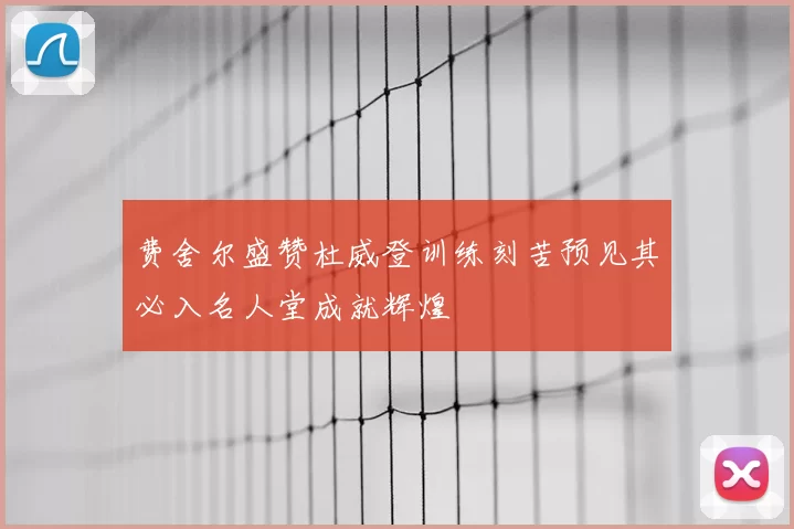 费舍尔盛赞杜威登训练刻苦预见其必入名人堂成就辉煌