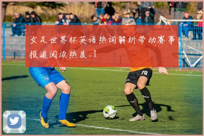 女足世界杯英语热词解析带动赛事报道阅读热度_1
