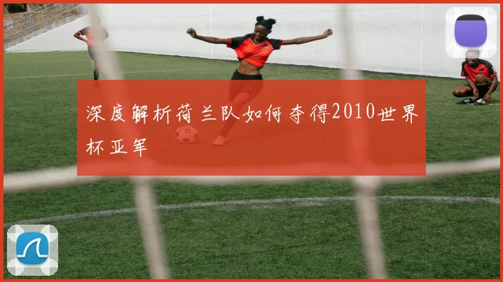 深度解析荷兰队如何夺得2010世界杯亚军