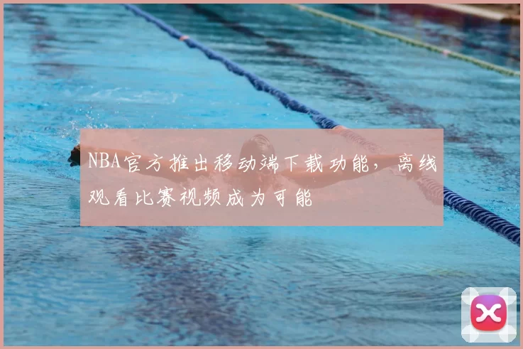 NBA官方推出移动端下载功能,离线观看比赛视频成为可能