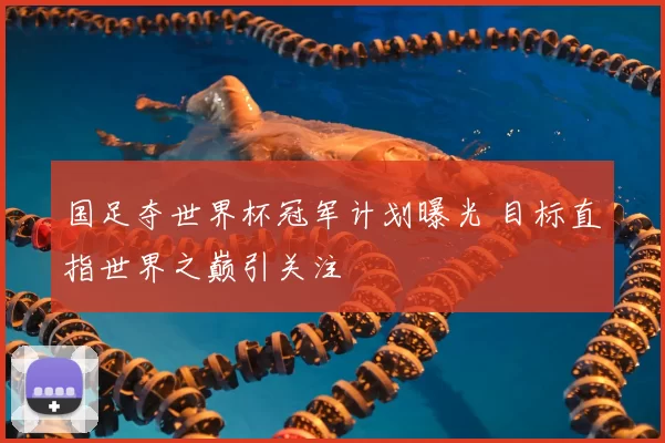 国足夺世界杯冠军计划曝光 目标直指世界之巅引关注