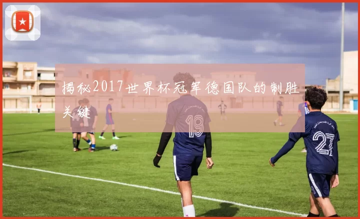 揭秘2017世界杯冠军德国队的制胜关键