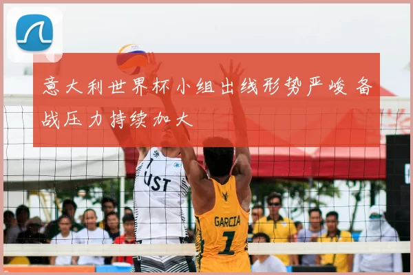 意大利世界杯小组出线形势严峻 备战压力持续加大