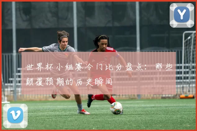 世界杯小组赛冷门比分盘点：那些颠覆预期的历史瞬间
