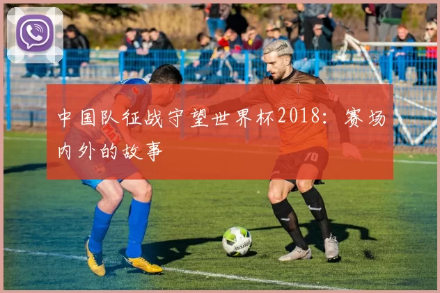 中国队征战守望世界杯2018：赛场内外的故事