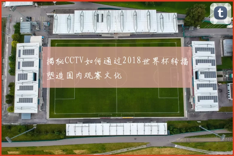 揭秘CCTV如何通过2018世界杯转播塑造国内观赛文化