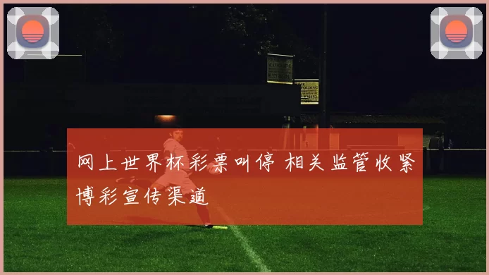网上世界杯彩票叫停 相关监管收紧博彩宣传渠道