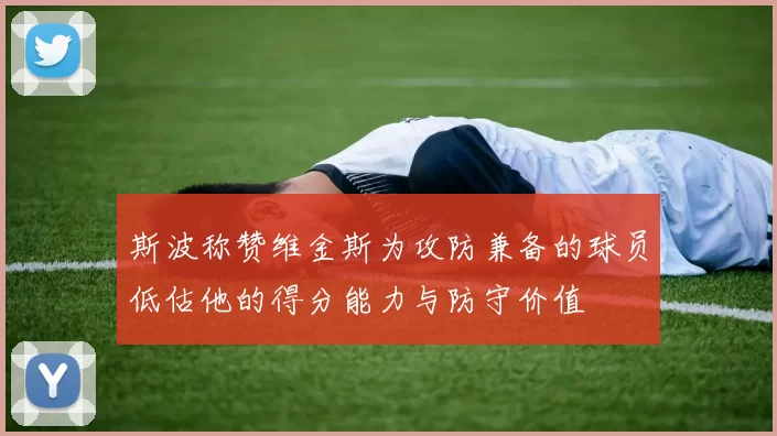 斯波称赞维金斯为攻防兼备的球员低估他的得分能力与防守价值