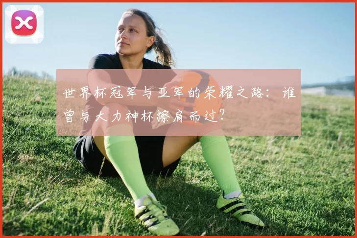 世界杯冠军与亚军的荣耀之路：谁曾与大力神杯擦肩而过？