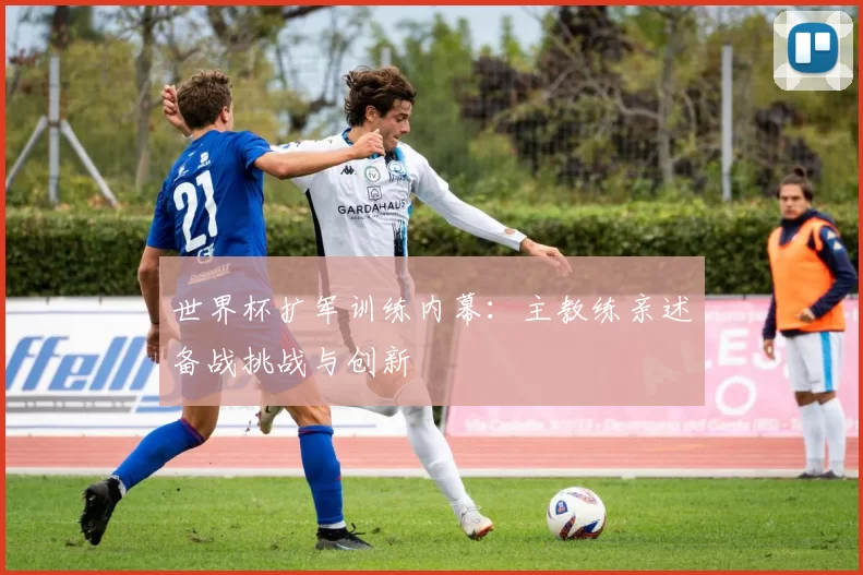世界杯扩军训练内幕：主教练亲述备战挑战与创新