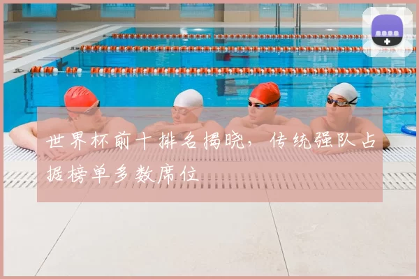 世界杯前十排名揭晓，传统强队占据榜单多数席位