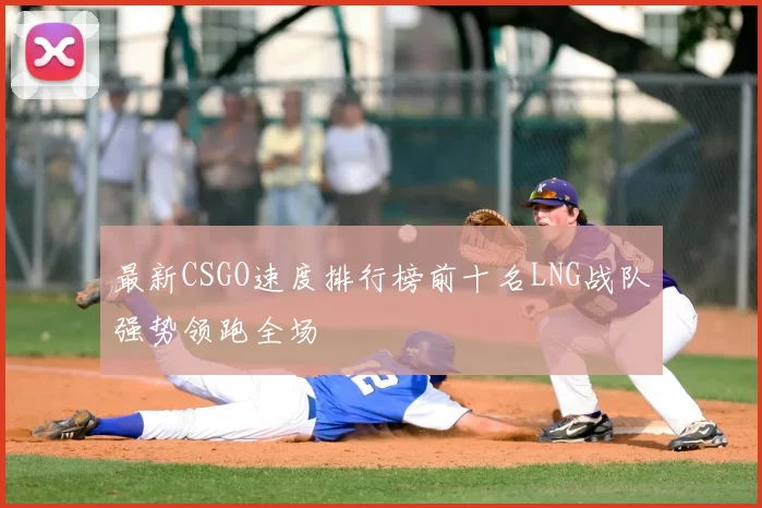 最新CSGO速度排行榜前十名LNG战队强势领跑全场
