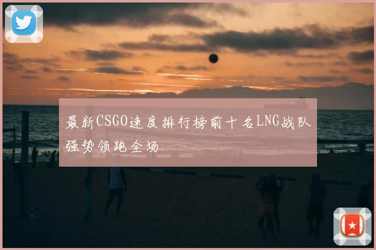 最新CSGO速度排行榜前十名LNG战队强势领跑全场