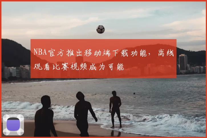 NBA官方推出移动端下载功能，离线观看比赛视频成为可能